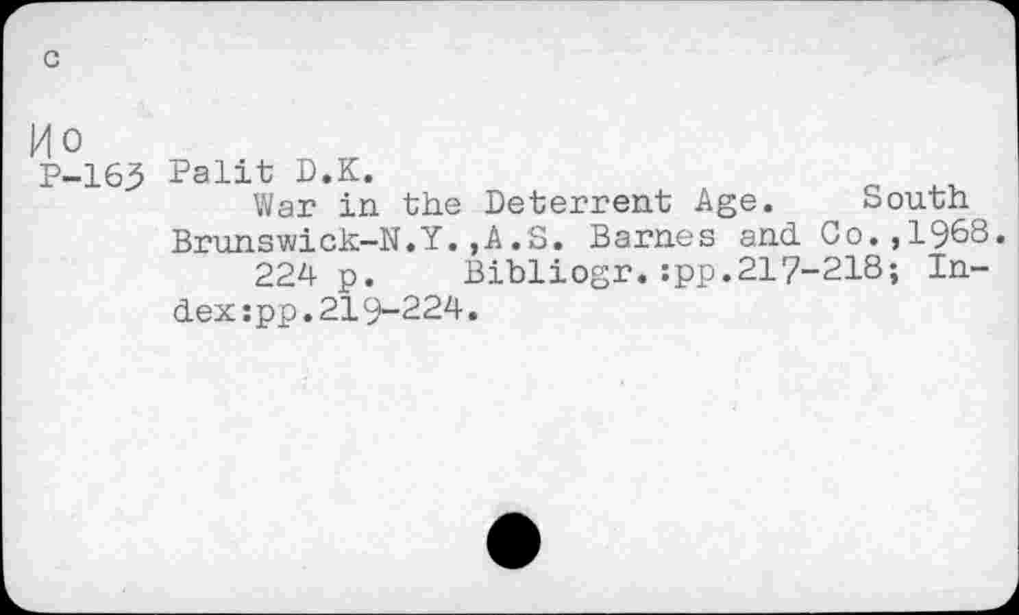 ﻿Ho
P-165 Palit D.K.
War in the Deterrent Age. South Brunswick-N.Y.,A.S. Barnes and. Co. ,1968.
224 p. Bibliogr.:pp.217-218; Index :pp.219-224.